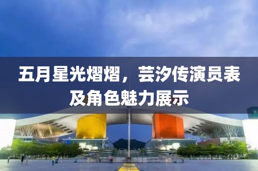 五月星光熠熠，蕓汐傳演員表及角色魅力展示