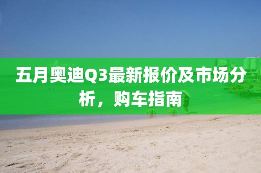 五月奧迪Q3最新報價及市場分析，購車指南