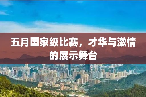 五月國家級比賽，才華與激情的展示舞臺