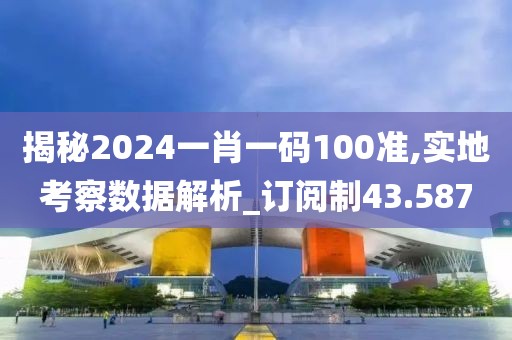 揭秘2024一肖一碼100準(zhǔn),實(shí)地考察數(shù)據(jù)解析_訂閱制43.587
