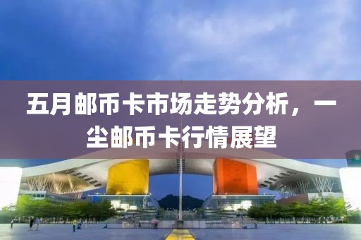 五月郵幣卡市場走勢分析，一塵郵幣卡行情展望