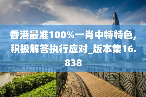 香港最準100%一肖中特特色,積極解答執(zhí)行應(yīng)對_版本集16.838