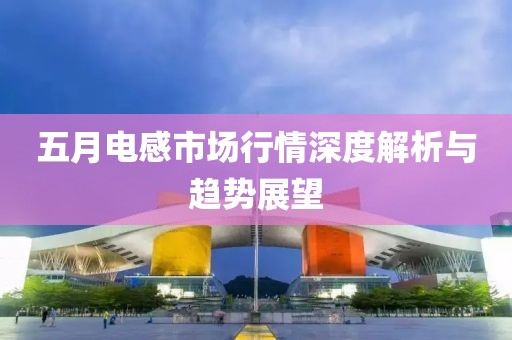 五月電感市場(chǎng)行情深度解析與趨勢(shì)展望