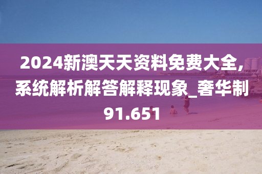 2024新澳天天資料免費大全,系統(tǒng)解析解答解釋現(xiàn)象_奢華制91.651