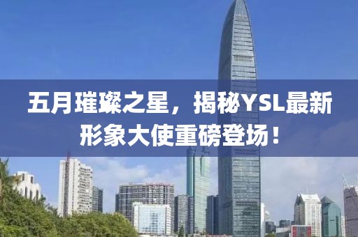 五月璀璨之星，揭秘YSL最新形象大使重磅登場！