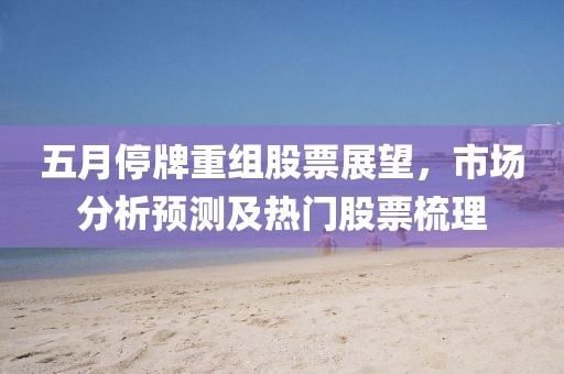 五月停牌重組股票展望，市場分析預(yù)測及熱門股票梳理
