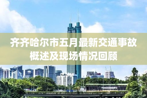 齊齊哈爾市五月最新交通事故概述及現(xiàn)場情況回顧