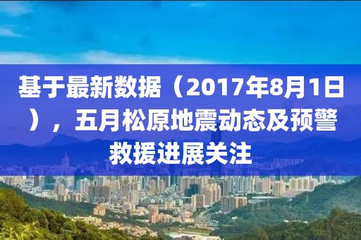 基于最新數(shù)據(jù)（2017年8月1日），五月松原地震動(dòng)態(tài)及預(yù)警救援進(jìn)展關(guān)注
