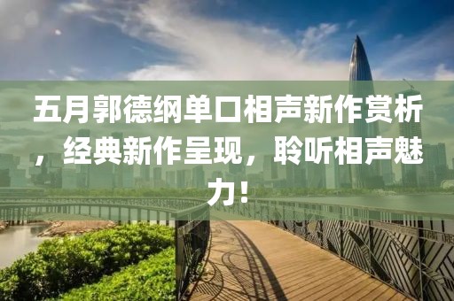 五月郭德綱單口相聲新作賞析，經(jīng)典新作呈現(xiàn)，聆聽相聲魅力！