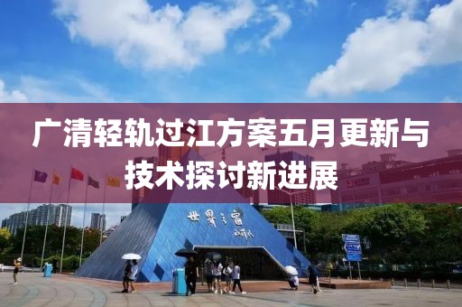 廣清輕軌過江方案五月更新與技術(shù)探討新進(jìn)展