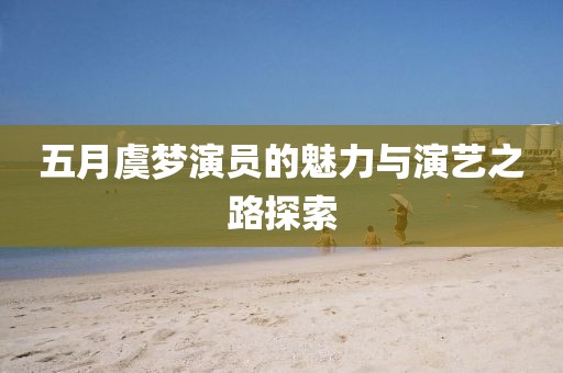 五月虞夢演員的魅力與演藝之路探索