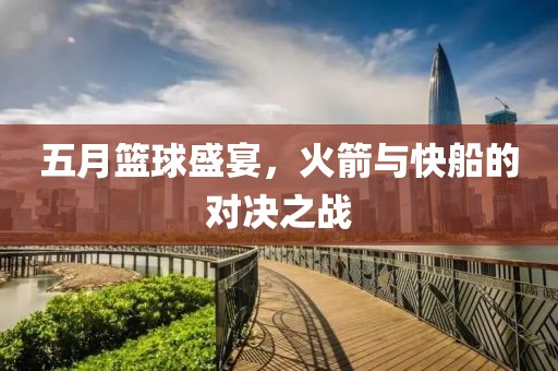 五月籃球盛宴，火箭與快船的對(duì)決之戰(zhàn)