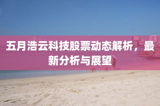 五月浩云科技股票動態(tài)解析，最新分析與展望