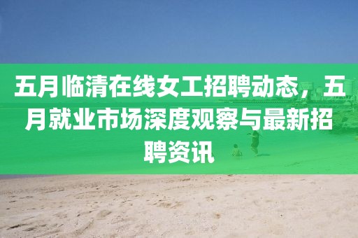 五月臨清在線女工招聘動態(tài)，五月就業(yè)市場深度觀察與最新招聘資訊