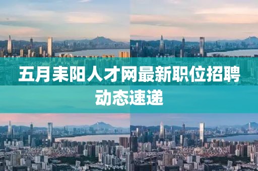 五月耒陽人才網(wǎng)最新職位招聘動態(tài)速遞