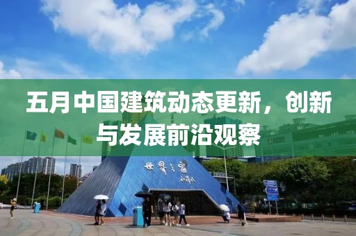 五月中國建筑動態(tài)更新，創(chuàng)新與發(fā)展前沿觀察