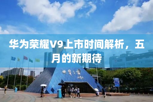 華為榮耀V9上市時間解析，五月的新期待