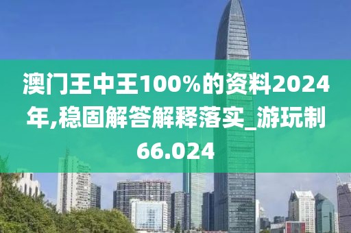 澳門王中王100%的資料2024年,穩(wěn)固解答解釋落實_游玩制66.024