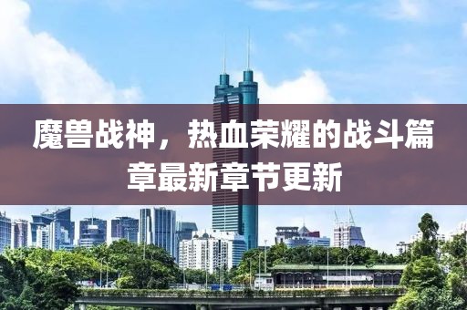 魔獸戰(zhàn)神，熱血榮耀的戰(zhàn)斗篇章最新章節(jié)更新