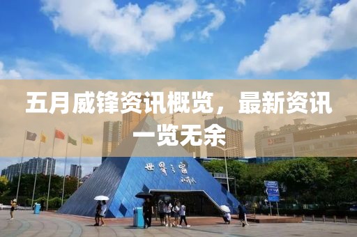 五月威鋒資訊概覽，最新資訊一覽無(wú)余