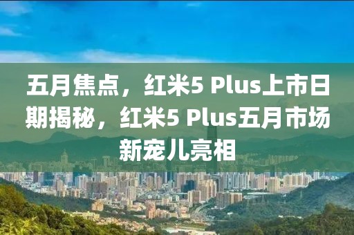 五月焦點，紅米5 Plus上市日期揭秘，紅米5 Plus五月市場新寵兒亮相