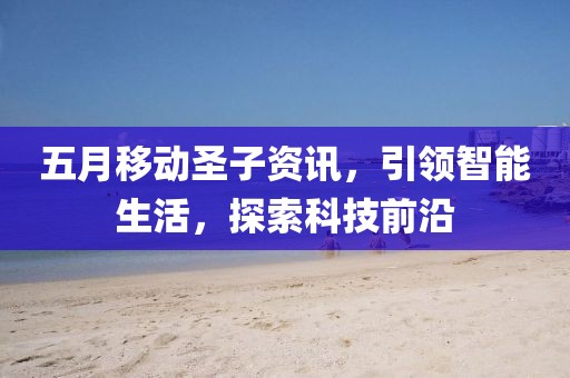 五月移動圣子資訊，引領(lǐng)智能生活，探索科技前沿