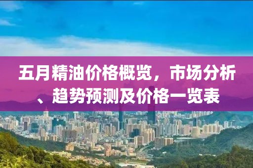 五月精油價(jià)格概覽，市場(chǎng)分析、趨勢(shì)預(yù)測(cè)及價(jià)格一覽表