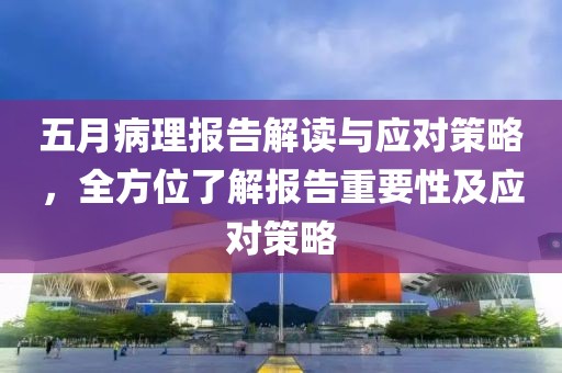 五月病理報告解讀與應(yīng)對策略，全方位了解報告重要性及應(yīng)對策略