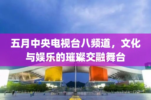 五月中央電視臺八頻道，文化與娛樂的璀璨交融舞臺