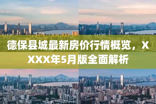 德保縣城最新房?jī)r(jià)行情概覽，XXXX年5月版全面解析