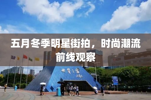 五月冬季明星街拍，時尚潮流前線觀察