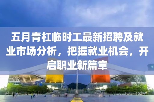 五月青杠臨時工最新招聘及就業(yè)市場分析，把握就業(yè)機會，開啟職業(yè)新篇章