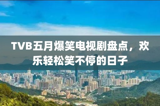 TVB五月爆笑電視劇盤點，歡樂輕松笑不停的日子