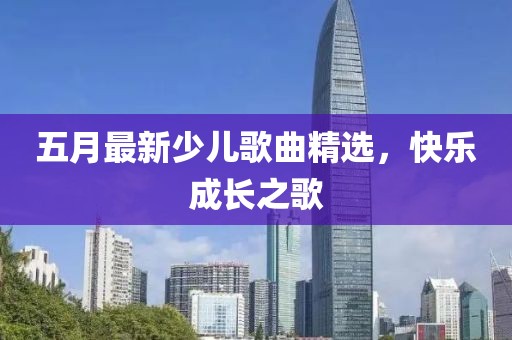 五月最新少兒歌曲精選，快樂(lè)成長(zhǎng)之歌