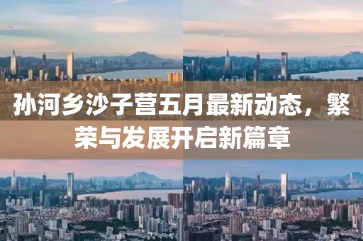 孫河鄉(xiāng)沙子營五月最新動態(tài)，繁榮與發(fā)展開啟新篇章