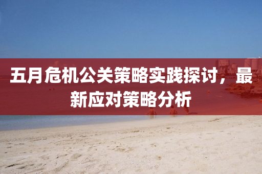 五月危機(jī)公關(guān)策略實(shí)踐探討，最新應(yīng)對(duì)策略分析