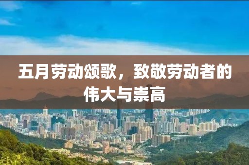 五月勞動頌歌，致敬勞動者的偉大與崇高