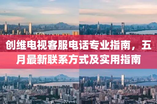 創(chuàng)維電視客服電話專業(yè)指南，五月最新聯(lián)系方式及實(shí)用指南