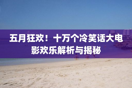 五月狂歡！十萬(wàn)個(gè)冷笑話大電影歡樂(lè)解析與揭秘