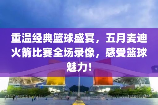 重溫經典籃球盛宴，五月麥迪火箭比賽全場錄像，感受籃球魅力！