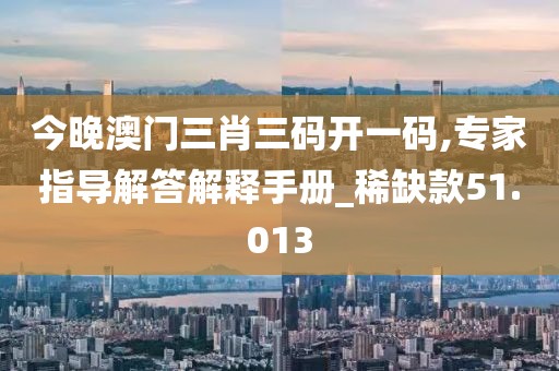 今晚澳門三肖三碼開一碼,專家指導解答解釋手冊_稀缺款51.013