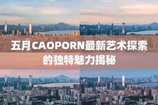 五月CAOPORN最新藝術(shù)探索的獨(dú)特魅力揭秘