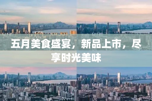 五月美食盛宴，新品上市，盡享時(shí)光美味