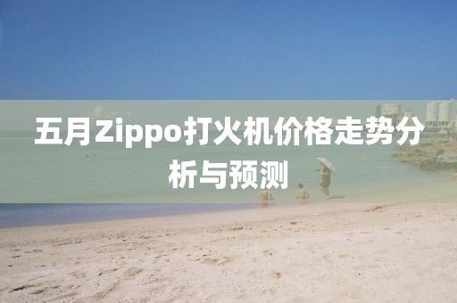 五月Zippo打火機(jī)價格走勢分析與預(yù)測