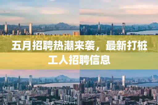 五月招聘熱潮來(lái)襲，最新打樁工人招聘信息