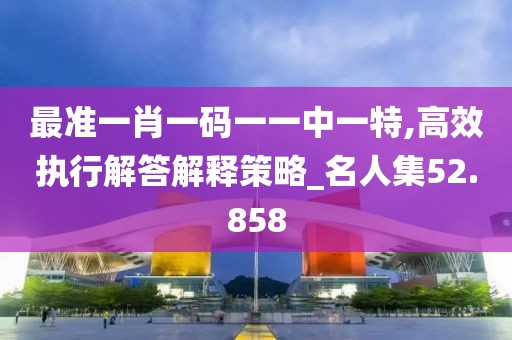 最準(zhǔn)一肖一碼一一中一特,高效執(zhí)行解答解釋策略_名人集52.858