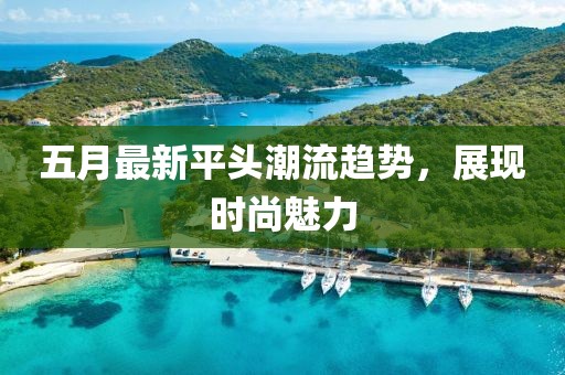 五月最新平頭潮流趨勢，展現(xiàn)時尚魅力