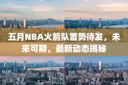 五月NBA火箭隊蓄勢待發(fā)，未來可期，最新動態(tài)揭秘