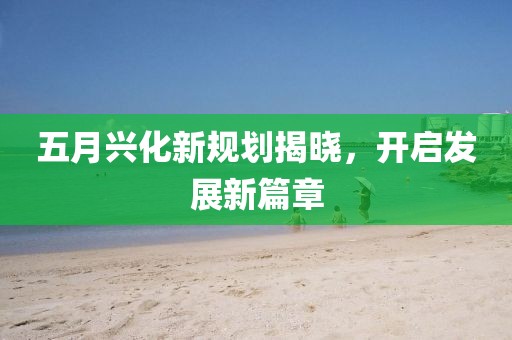 五月興化新規(guī)劃揭曉，開啟發(fā)展新篇章