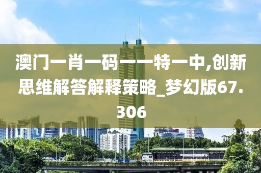 澳門一肖一碼一一特一中,創(chuàng)新思維解答解釋策略_夢幻版67.306